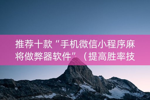 推荐十款“手机微信小程序麻将做弊器软件”（提高胜率技巧)