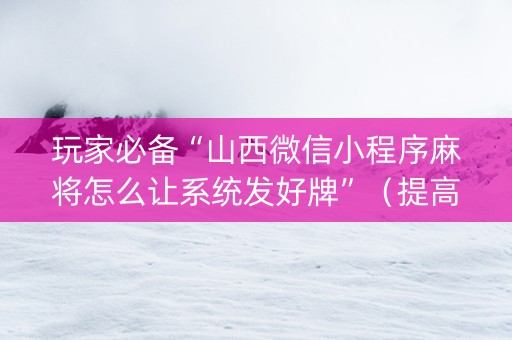 玩家必备“山西微信小程序麻将怎么让系统发好牌”（提高胜率技巧)