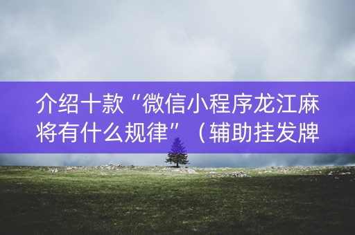 介绍十款“微信小程序龙江麻将有什么规律”（辅助挂发牌规律)