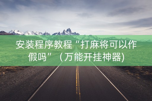 安装程序教程“打麻将可以作假吗”（万能开挂神器)