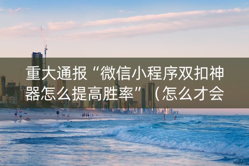 重大通报“微信小程序双扣神器怎么提高胜率”（怎么才会赢)