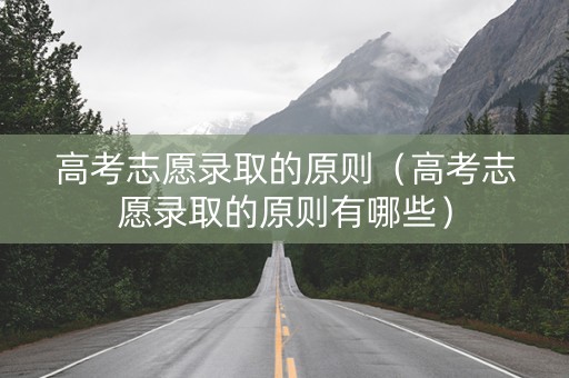 高考志愿录取的原则（高考志愿录取的原则有哪些）
