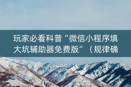 玩家必看科普“微信小程序填大坑辅助器免费版”（规律确实有挂)
