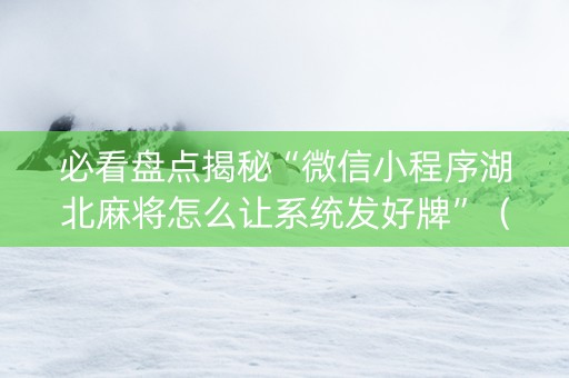 必看盘点揭秘“微信小程序湖北麻将怎么让系统发好牌”（助赢神器购买)