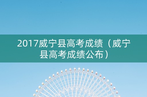 2017威宁县高考成绩（威宁县高考成绩公布）