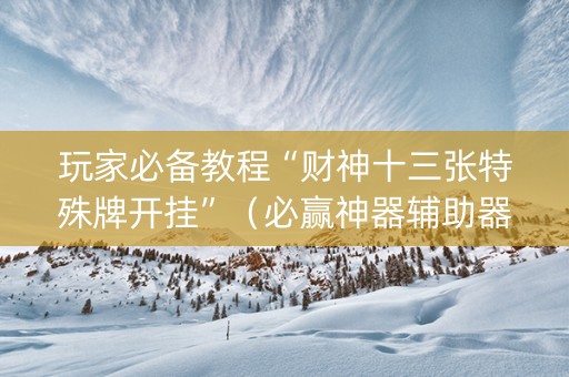 玩家必备教程“财神十三张特殊牌开挂”（必赢神器辅助器)
