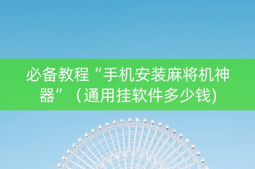 必备教程“手机安装麻将机神器”（通用挂软件多少钱)