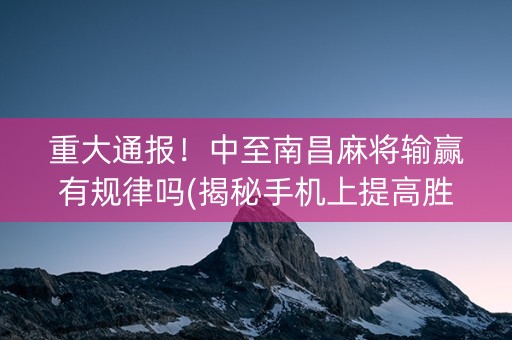 重大通报！中至南昌麻将输赢有规律吗(揭秘手机上提高胜率)