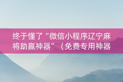 终于懂了“微信小程序辽宁麻将助赢神器”（免费专用神器)