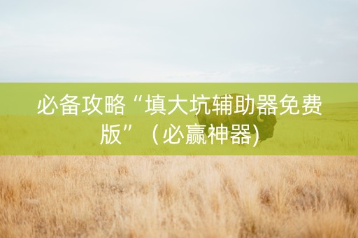 必备攻略“填大坑辅助器免费版”（必赢神器)