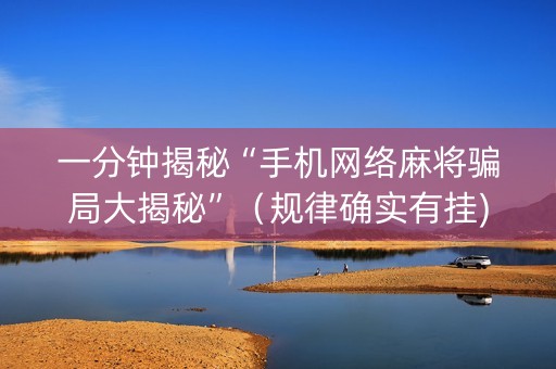 一分钟揭秘“手机网络麻将骗局大揭秘”（规律确实有挂)