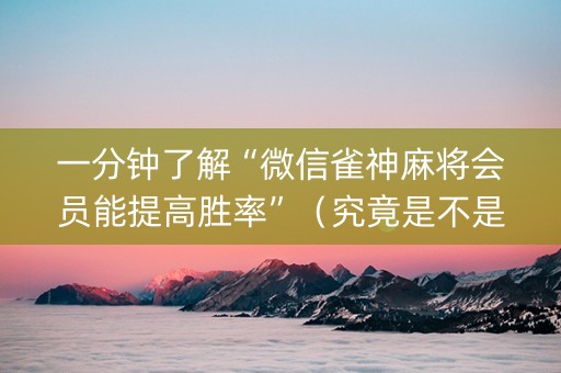 一分钟了解“微信雀神麻将会员能提高胜率”（究竟是不是有挂)