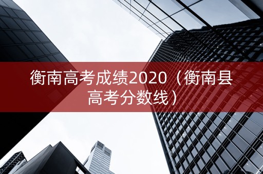 衡南高考成绩2020（衡南县高考分数线）