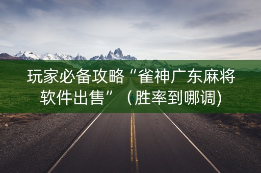 玩家必备攻略“雀神广东麻将软件出售”（胜率到哪调)