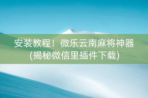 安装教程！微乐云南麻将神器(揭秘微信里插件下载)