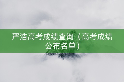 严浩高考成绩查询（高考成绩公布名单）