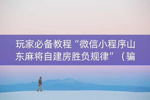 玩家必备教程“微信小程序山东麻将自建房胜负规律”（骗局大揭秘)