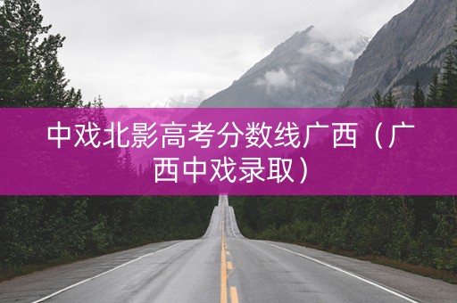 中戏北影高考分数线广西（广西中戏录取）
