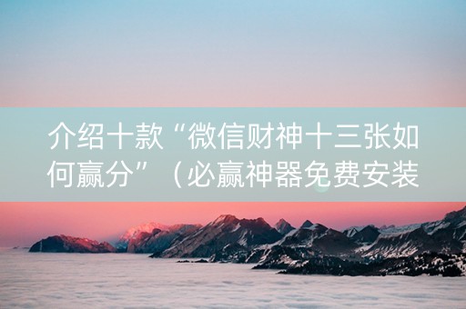 介绍十款“微信财神十三张如何赢分”（必赢神器免费安装)