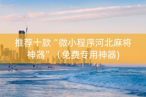 推荐十款“微小程序河北麻将神器”（免费专用神器)