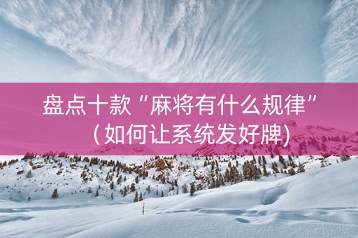 盘点十款“麻将有什么规律”（如何让系统发好牌)