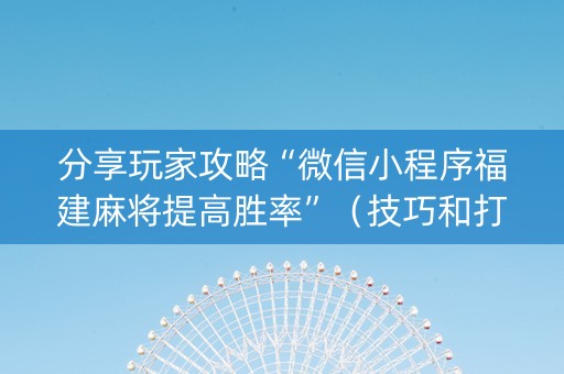 分享玩家攻略“微信小程序福建麻将提高胜率”（技巧和打好牌方法)