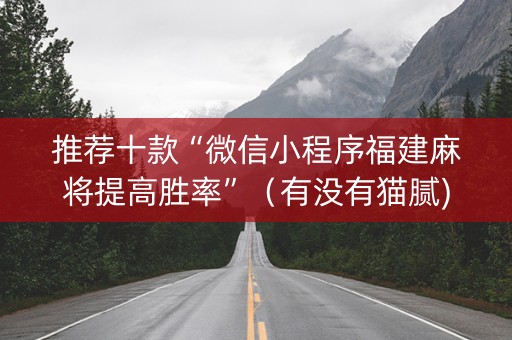 推荐十款“微信小程序福建麻将提高胜率”（有没有猫腻)