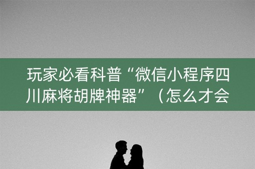 玩家必看科普“微信小程序四川麻将胡牌神器”（怎么才会赢)