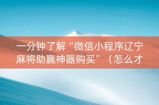 一分钟了解“微信小程序辽宁麻将助赢神器购买”（怎么才会赢)