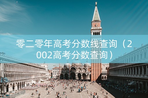 零二零年高考分数线查询（2002高考分数查询）