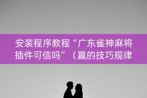 安装程序教程“广东雀神麻将插件可信吗”（赢的技巧规律)