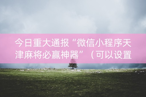 今日重大通报“微信小程序天津麻将必赢神器”（可以设置输赢吗)