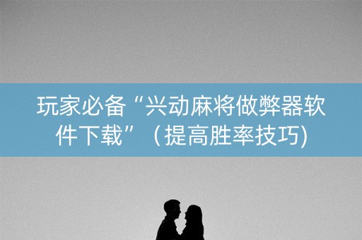 玩家必备“兴动麻将做弊器软件下载”（提高胜率技巧)