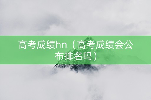 高考成绩hn（高考成绩会公布排名吗）