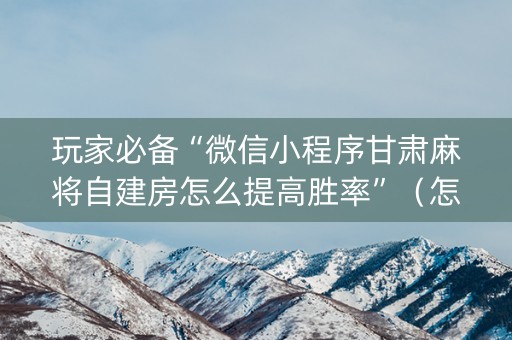 玩家必备“微信小程序甘肃麻将自建房怎么提高胜率”（怎么设置才能赢)