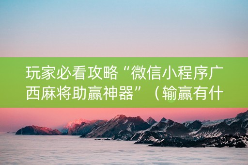 玩家必看攻略“微信小程序广西麻将助赢神器”（输赢有什么规律)