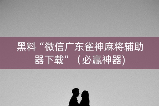 黑料“微信广东雀神麻将辅助器下载”（必赢神器)