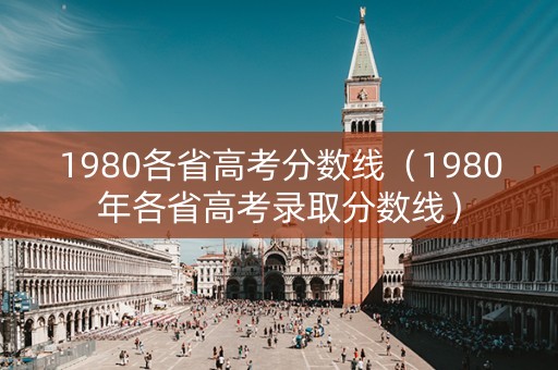 1980各省高考分数线（1980年各省高考录取分数线）
