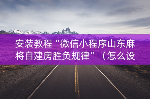 安装教程“微信小程序山东麻将自建房胜负规律”（怎么设置能有好牌)