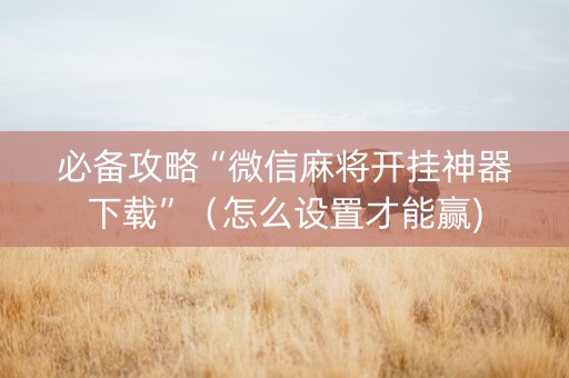 必备攻略“微信麻将开挂神器下载”（怎么设置才能赢)