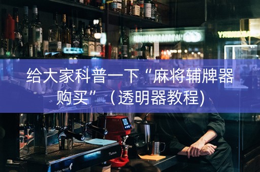 给大家科普一下“麻将辅牌器购买”（透明器教程)