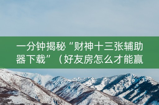 一分钟揭秘“财神十三张辅助器下载”（好友房怎么才能赢)