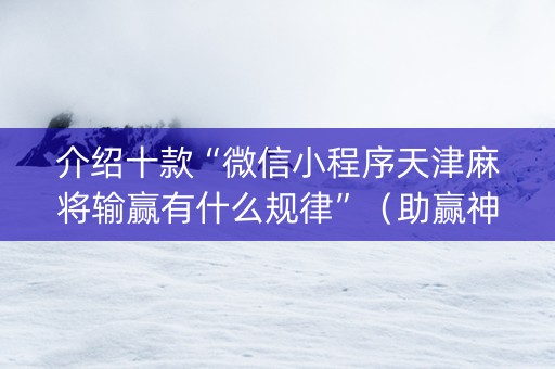 介绍十款“微信小程序天津麻将输赢有什么规律”（助赢神器购买)