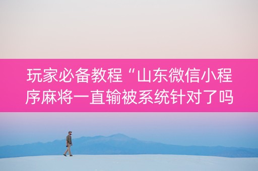 玩家必备教程“山东微信小程序麻将一直输被系统针对了吗”（发牌有什么规律吗)