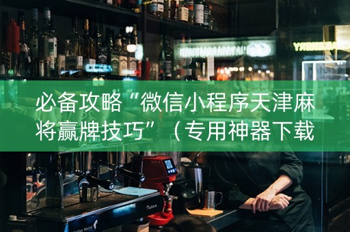 必备攻略“微信小程序天津麻将赢牌技巧”（专用神器下载)