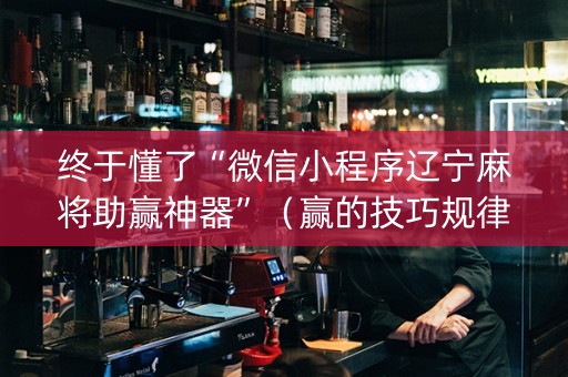 终于懂了“微信小程序辽宁麻将助赢神器”（赢的技巧规律)