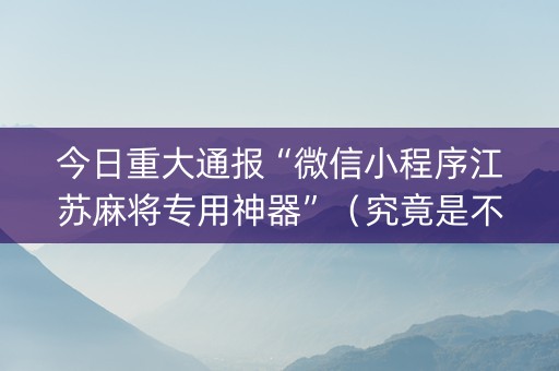 今日重大通报“微信小程序江苏麻将专用神器”（究竟是不是有挂)