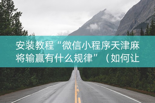 安装教程“微信小程序天津麻将输赢有什么规律”（如何让系统发好牌)