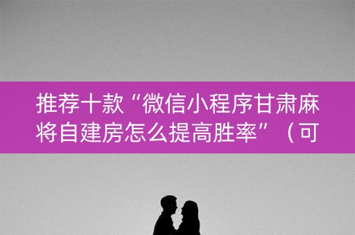 推荐十款“微信小程序甘肃麻将自建房怎么提高胜率”（可以设置输赢吗)