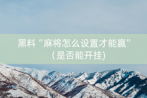黑料“麻将怎么设置才能赢”（是否能开挂)